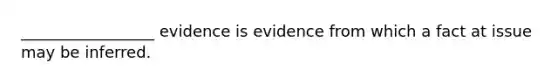 _________________ evidence is evidence from which a fact at issue may be inferred.