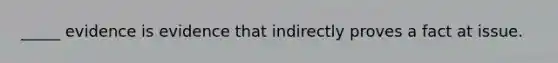 _____ evidence is evidence that indirectly proves a fact at issue.