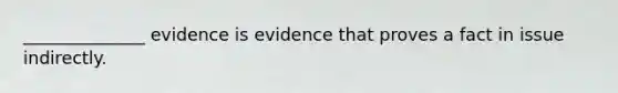 ______________ evidence is evidence that proves a fact in issue indirectly.