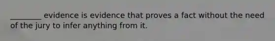 ________ evidence is evidence that proves a fact without the need of the jury to infer anything from it.