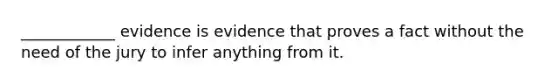 ____________ evidence is evidence that proves a fact without the need of the jury to infer anything from it.