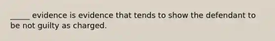 _____ evidence is evidence that tends to show the defendant to be not guilty as charged.
