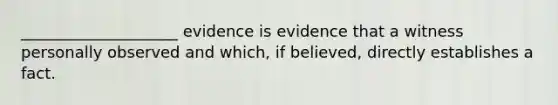 ____________________ evidence is evidence that a witness personally observed and which, if believed, directly establishes a fact.