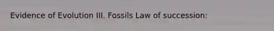 Evidence of Evolution III. Fossils Law of succession: