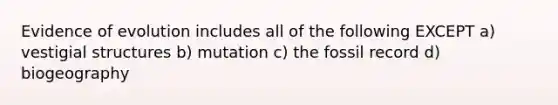 Evidence of evolution includes all of the following EXCEPT a) vestigial structures b) mutation c) the fossil record d) biogeography