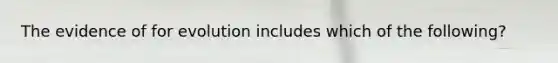 The evidence of for evolution includes which of the following?