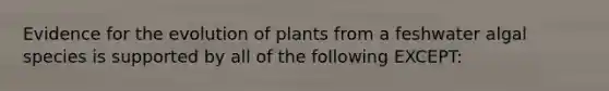 Evidence for the evolution of plants from a feshwater algal species is supported by all of the following EXCEPT: