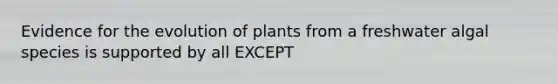 Evidence for the evolution of plants from a freshwater algal species is supported by all EXCEPT