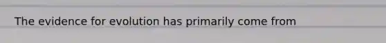 The evidence for evolution has primarily come from