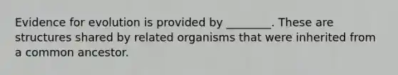 Evidence for evolution is provided by ________. These are structures shared by related organisms that were inherited from a common ancestor.