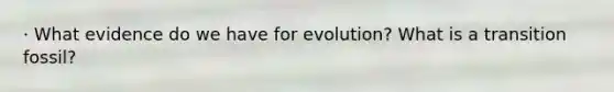 · What evidence do we have for evolution? What is a transition fossil?