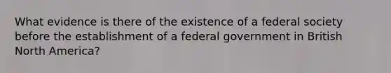 What evidence is there of the existence of a federal society before the establishment of a federal government in British North America?