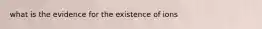 what is the evidence for the existence of ions