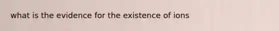 what is the evidence for the existence of ions