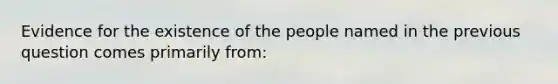 Evidence for the existence of the people named in the previous question comes primarily from: