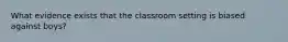 What evidence exists that the classroom setting is biased against boys?