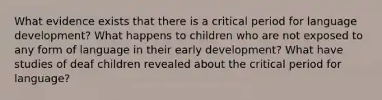 What evidence exists that there is a critical period for language development? What happens to children who are not exposed to any form of language in their early development? What have studies of deaf children revealed about the critical period for language?