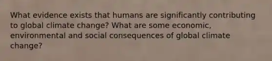 What evidence exists that humans are significantly contributing to global climate change? What are some economic, environmental and social consequences of global climate change?