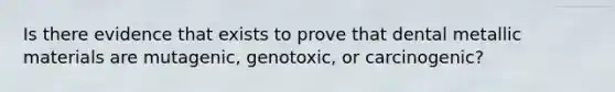 Is there evidence that exists to prove that dental metallic materials are mutagenic, genotoxic, or carcinogenic?