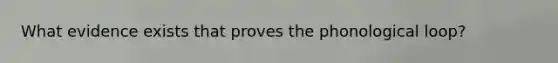 What evidence exists that proves the phonological loop?