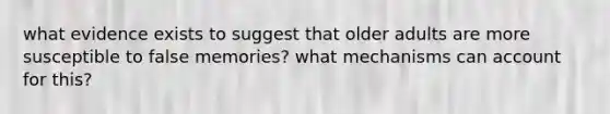 what evidence exists to suggest that older adults are more susceptible to false memories? what mechanisms can account for this?