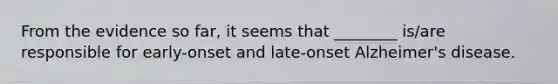 From the evidence so far, it seems that ________ is/are responsible for early-onset and late-onset Alzheimer's disease.