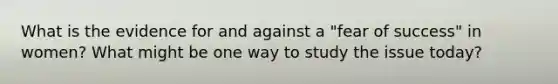 What is the evidence for and against a "fear of success" in women? What might be one way to study the issue today?