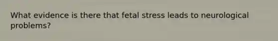 What evidence is there that fetal stress leads to neurological problems?