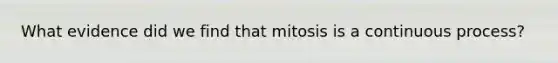 What evidence did we find that mitosis is a continuous process?