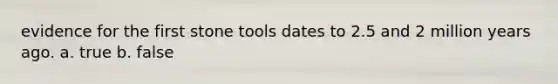 evidence for the first stone tools dates to 2.5 and 2 million years ago. a. true b. false