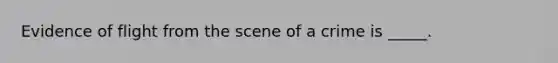 Evidence of flight from the scene of a crime is _____.