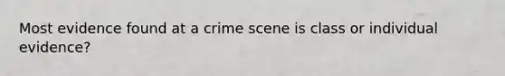 Most evidence found at a crime scene is class or individual evidence?