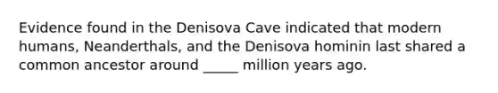 Evidence found in the Denisova Cave indicated that modern humans, Neanderthals, and the Denisova hominin last shared a common ancestor around _____ million years ago.