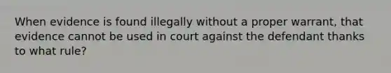 When evidence is found illegally without a proper warrant, that evidence cannot be used in court against the defendant thanks to what rule?