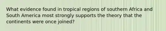 What evidence found in tropical regions of southern Africa and South America most strongly supports the theory that the continents were once joined?