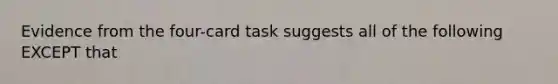 Evidence from the four-card task suggests all of the following EXCEPT that