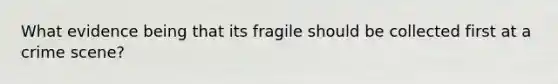 What evidence being that its fragile should be collected first at a crime scene?