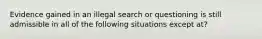 Evidence gained in an illegal search or questioning is still admissible in all of the following situations except at?