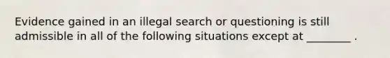 Evidence gained in an illegal search or questioning is still admissible in all of the following situations except at ________ .