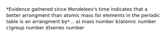 *Evidence gathered since Mendeleev's time indicates that a better arrangment than atomic mass for elements in the periodic table is an arrangment by*... a) mass number b)atomic number c)group number d)series number