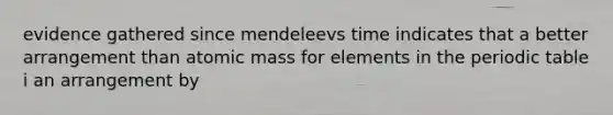 evidence gathered since mendeleevs time indicates that a better arrangement than atomic mass for elements in the periodic table i an arrangement by