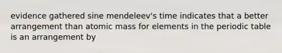 evidence gathered sine mendeleev's time indicates that a better arrangement than atomic mass for elements in the periodic table is an arrangement by