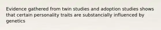 Evidence gathered from twin studies and adoption studies shows that certain personality traits are substancially influenced by genetics