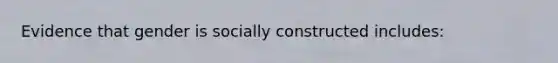 Evidence that gender is socially constructed includes: