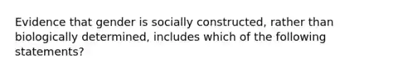 Evidence that gender is socially constructed, rather than biologically determined, includes which of the following statements?