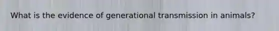 What is the evidence of generational transmission in animals?