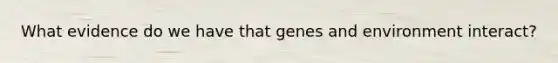 What evidence do we have that genes and environment interact?