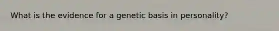 What is the evidence for a genetic basis in personality?