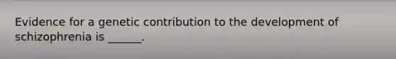 Evidence for a genetic contribution to the development of schizophrenia is ______.