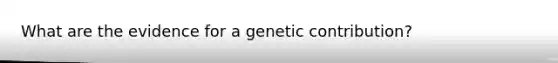 What are the evidence for a genetic contribution?